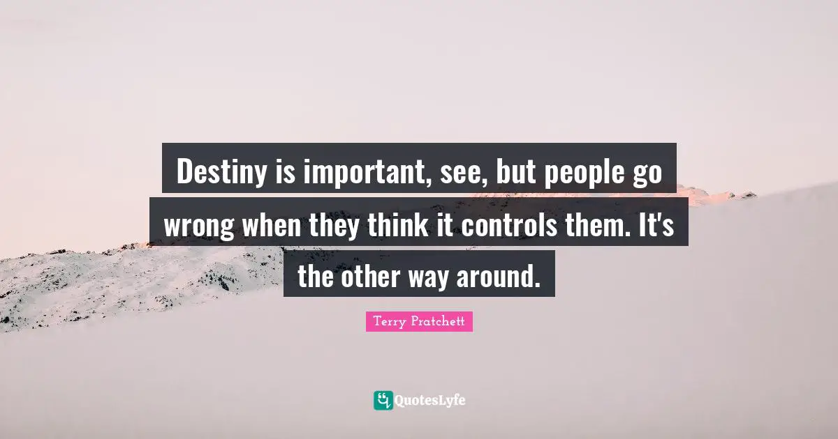 Destiny is important, see, but people go wrong when they think it controls them. It's the other way around.