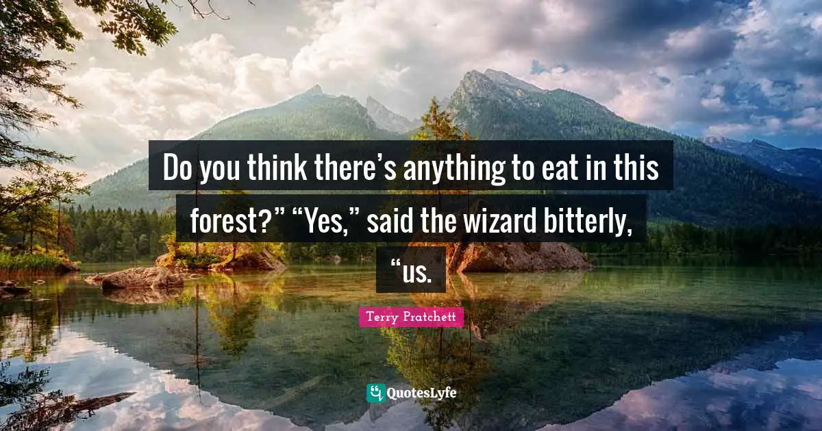 Do you think there’s anything to eat in this forest?” “Yes,” said the wizard bitterly, “us.
