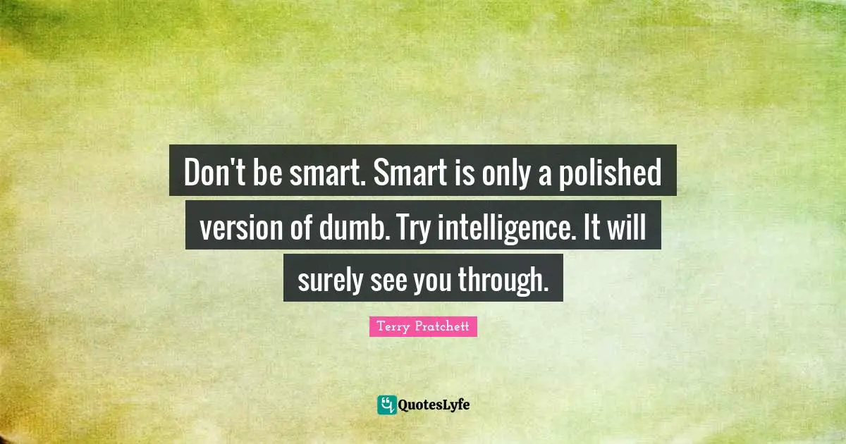 Don't be smart. Smart is only a polished version of dumb. Try intelligence. It will surely see you through.
