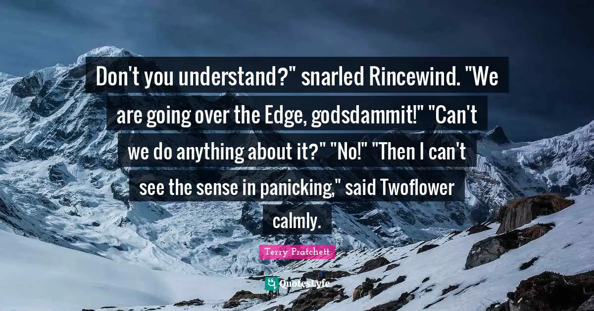 Edges Quotes: "Don't you understand?" snarled Rincewind. "We are going over the Edge, godsdammit!" "Can't we do anything about it?" "No!" "Then I can't see the sense in panicking," said Twoflower calmly."