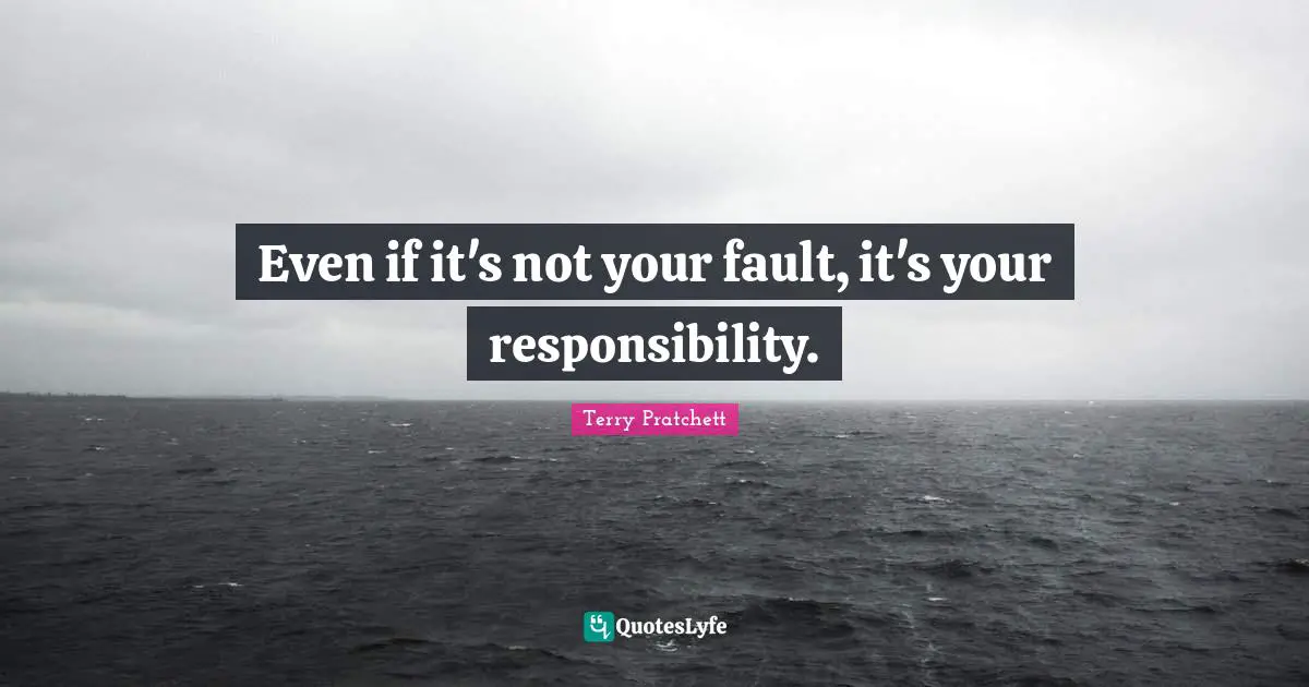 Even if it's not your fault, it's your responsibility.