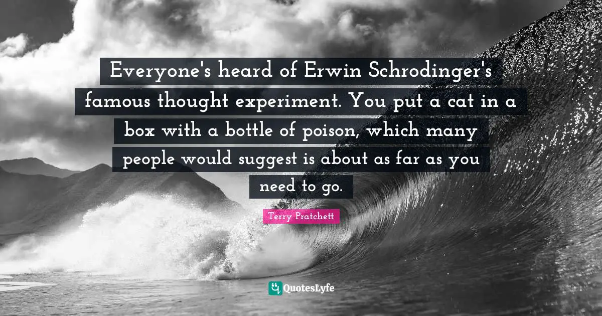 Everyone's heard of Erwin Schrodinger's famous thought experiment. You put a cat in a box with a bottle of poison, which many people would suggest is about as far as you need to go.