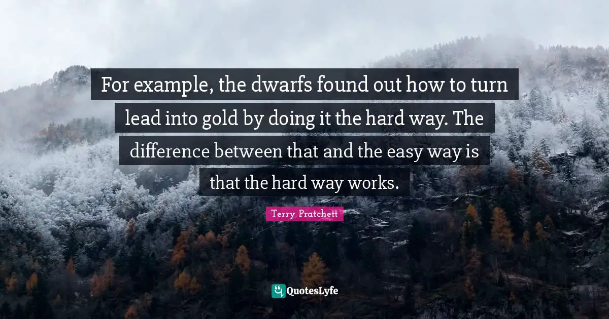 For example, the dwarfs found out how to turn lead into gold by doing it the hard way. The difference between that and the easy way is that the hard way works.
