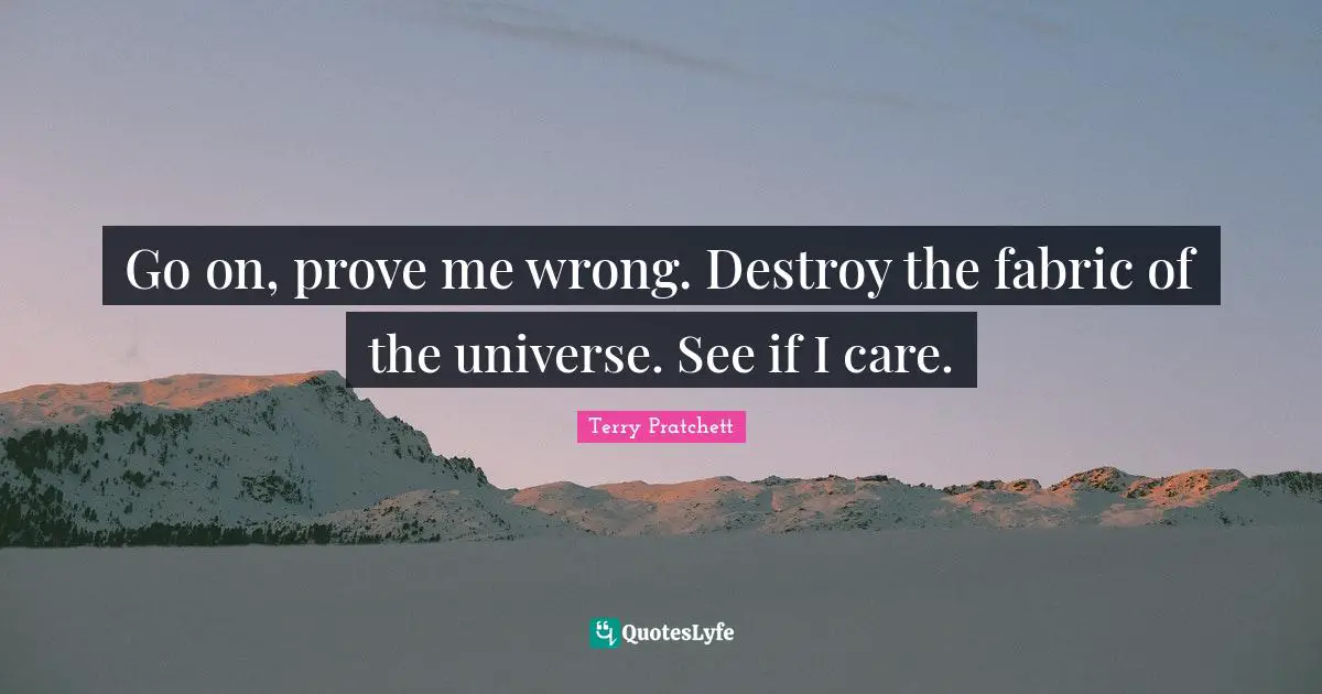 Go on, prove me wrong. Destroy the fabric of the universe. See if I care.