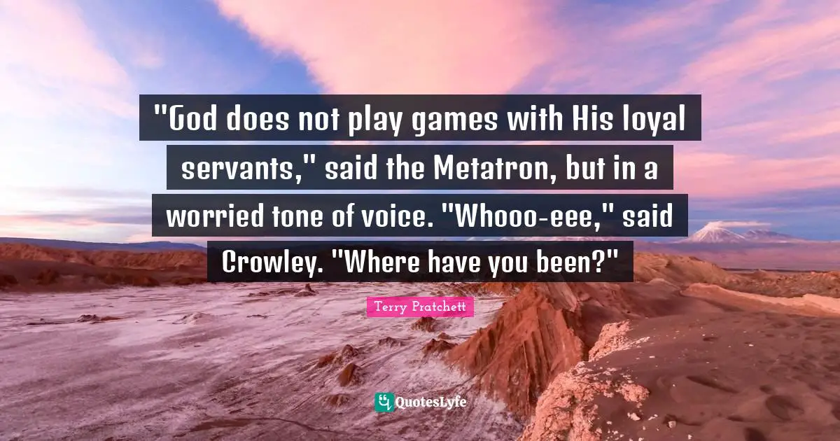 "God does not play games with His loyal servants," said the Metatron, but in a worried tone of voice. "Whooo-eee," said Crowley. "Where have you been?"