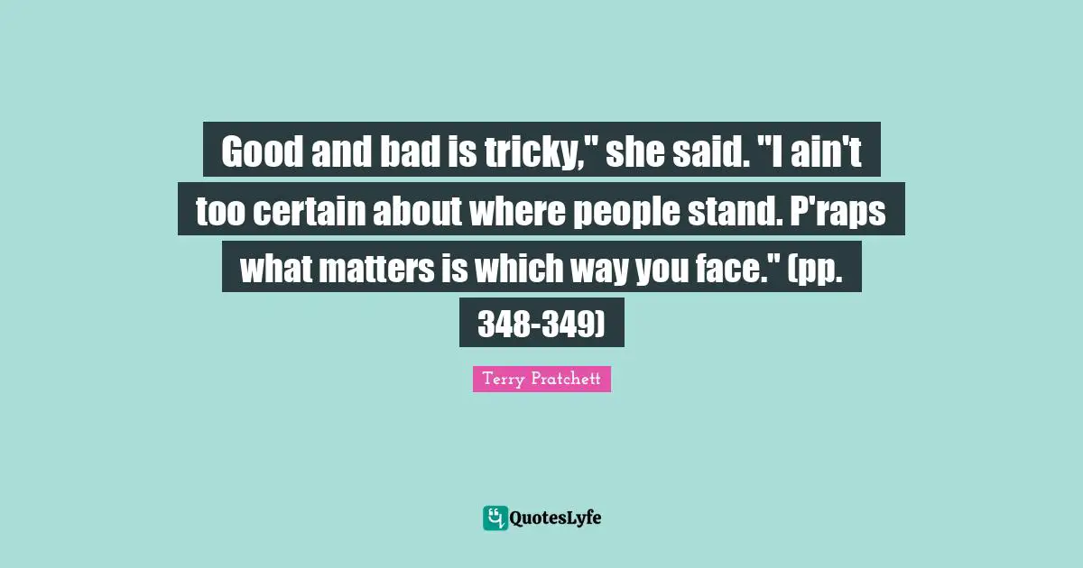 Good and bad is tricky," she said. "I ain't too certain about where people stand. P'raps what matters is which way you face." (pp. 348-349)