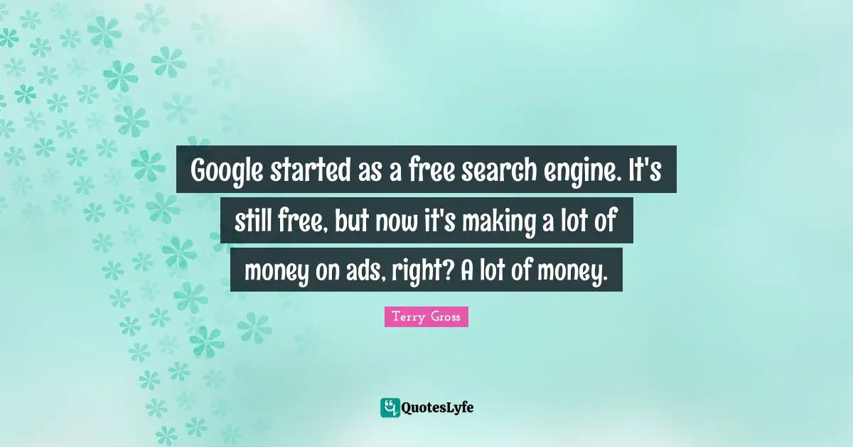 Google started as a free search engine. It's still free, but now it's making a lot of money on ads, right? A lot of money.