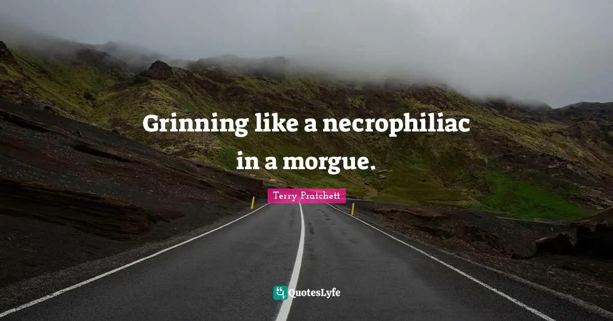 Grinning like a necrophiliac in a morgue.