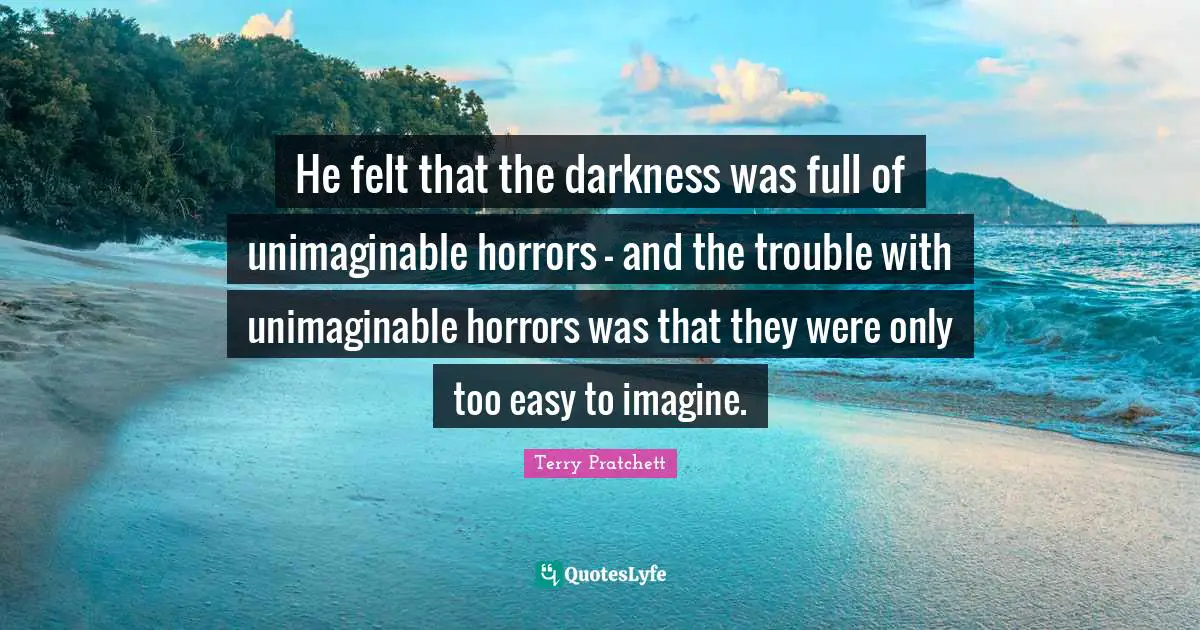 Unimaginable Quotes: "He felt that the darkness was full of unimaginable horrors - and the trouble with unimaginable horrors was that they were only too easy to imagine."