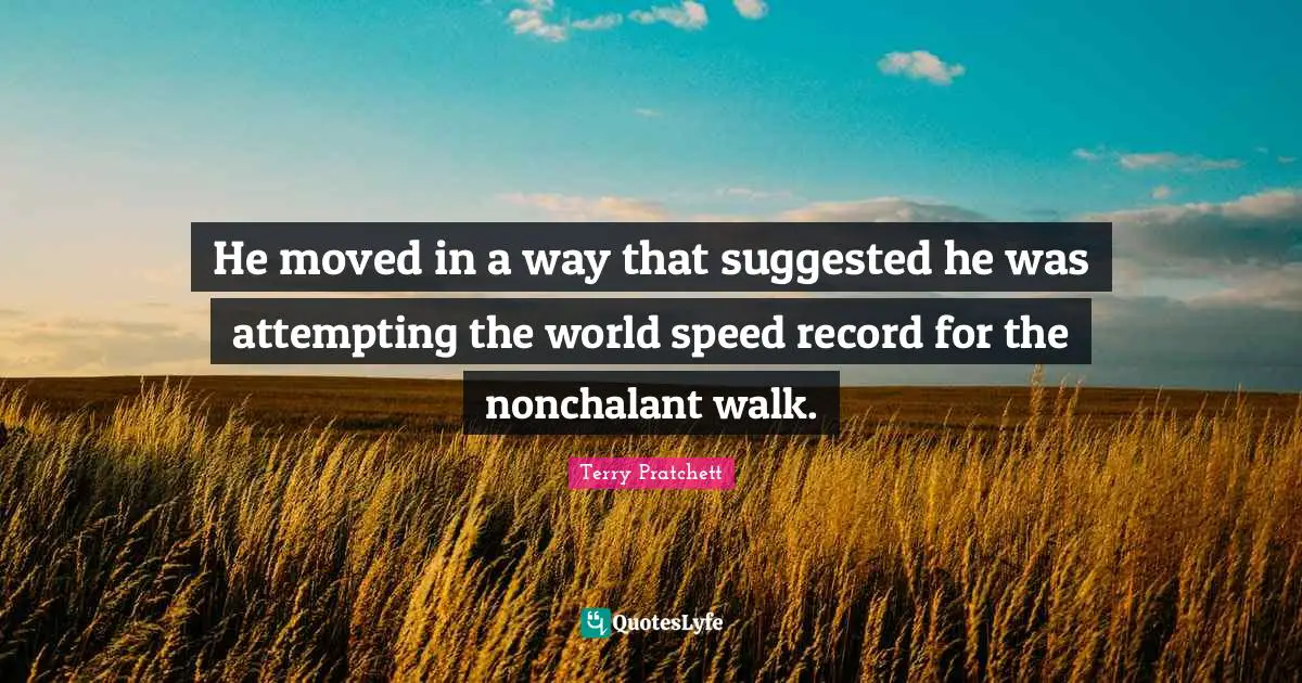 He moved in a way that suggested he was attempting the world speed record for the nonchalant walk.