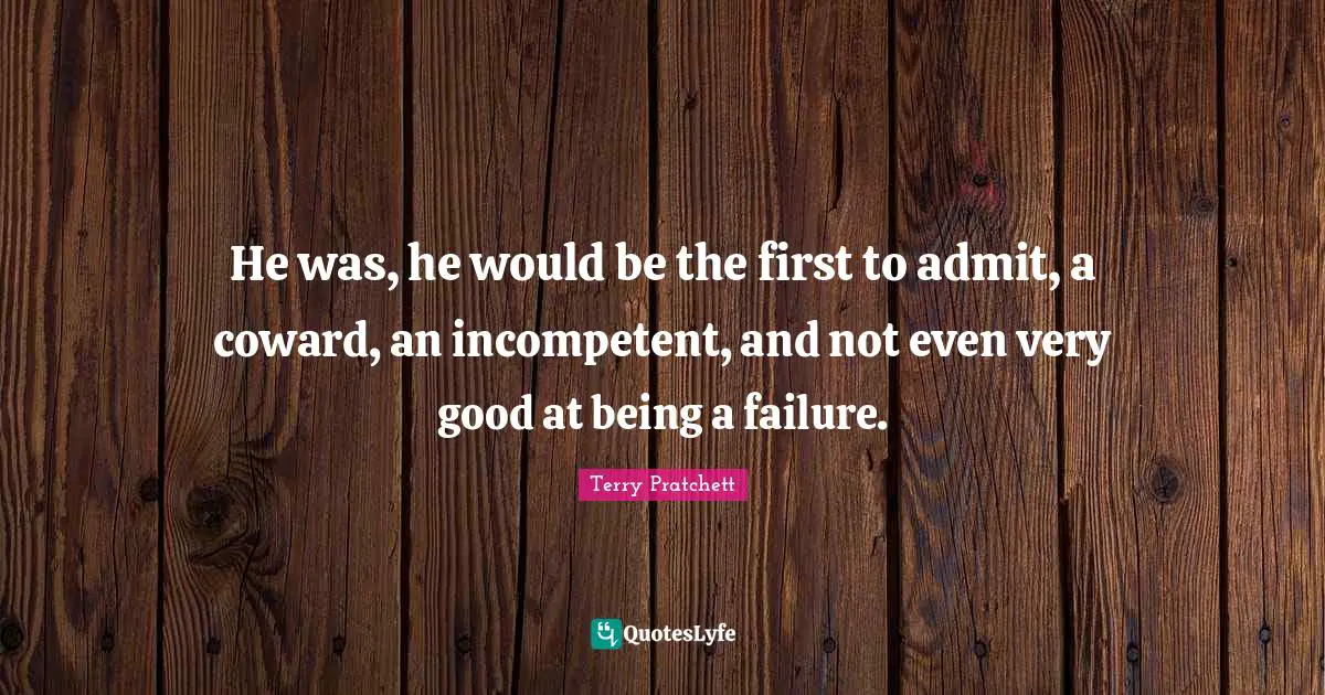 He was, he would be the first to admit, a coward, an incompetent, and not even very good at being a failure.