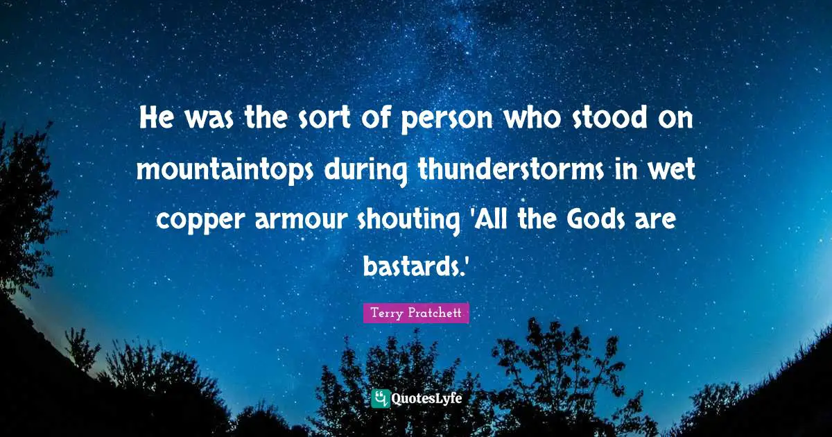 He was the sort of person who stood on mountaintops during thunderstorms in wet copper armour shouting 'All the Gods are bastards.'
