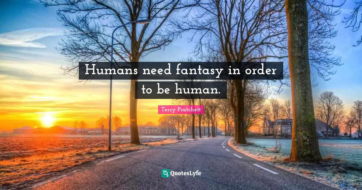 Humans need fantasy in order to be human.