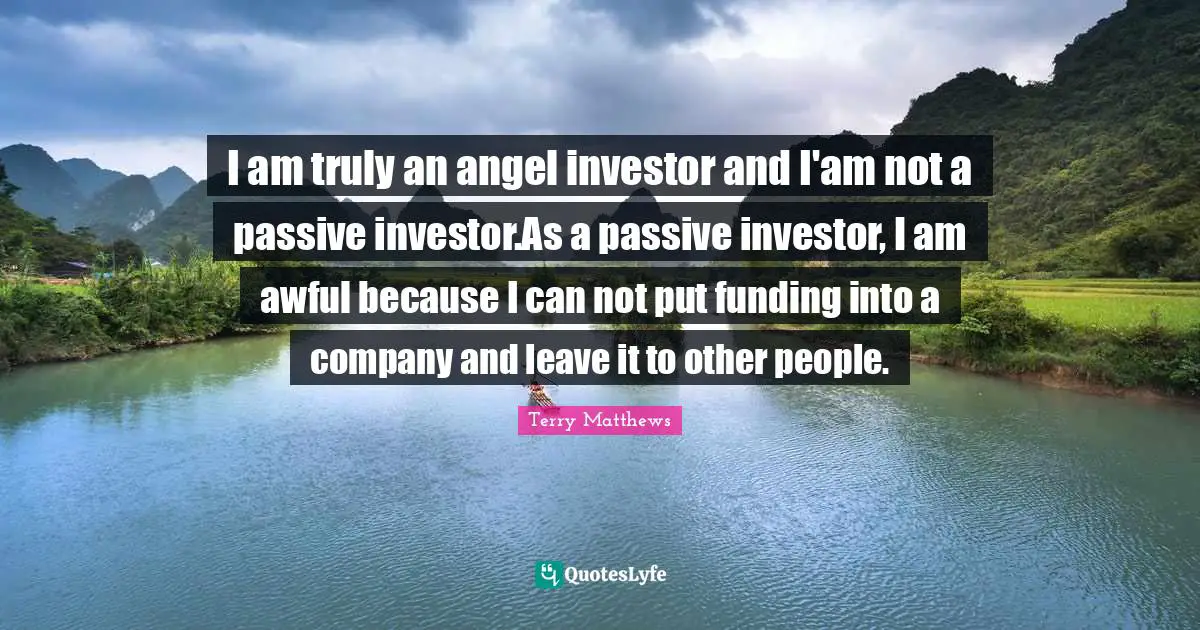 I am truly an angel investor and I'am not a passive investor.As a passive investor, I am awful because I can not put funding into a company and leave it to other people.