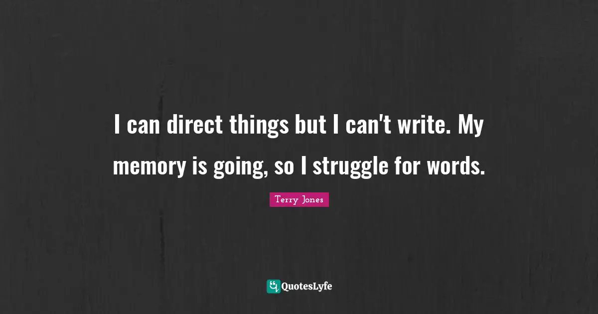 I can direct things but I can't write. My memory is going, so I struggle for words.