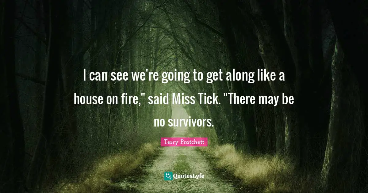 I can see we're going to get along like a house on fire," said Miss Tick. "There may be no survivors.