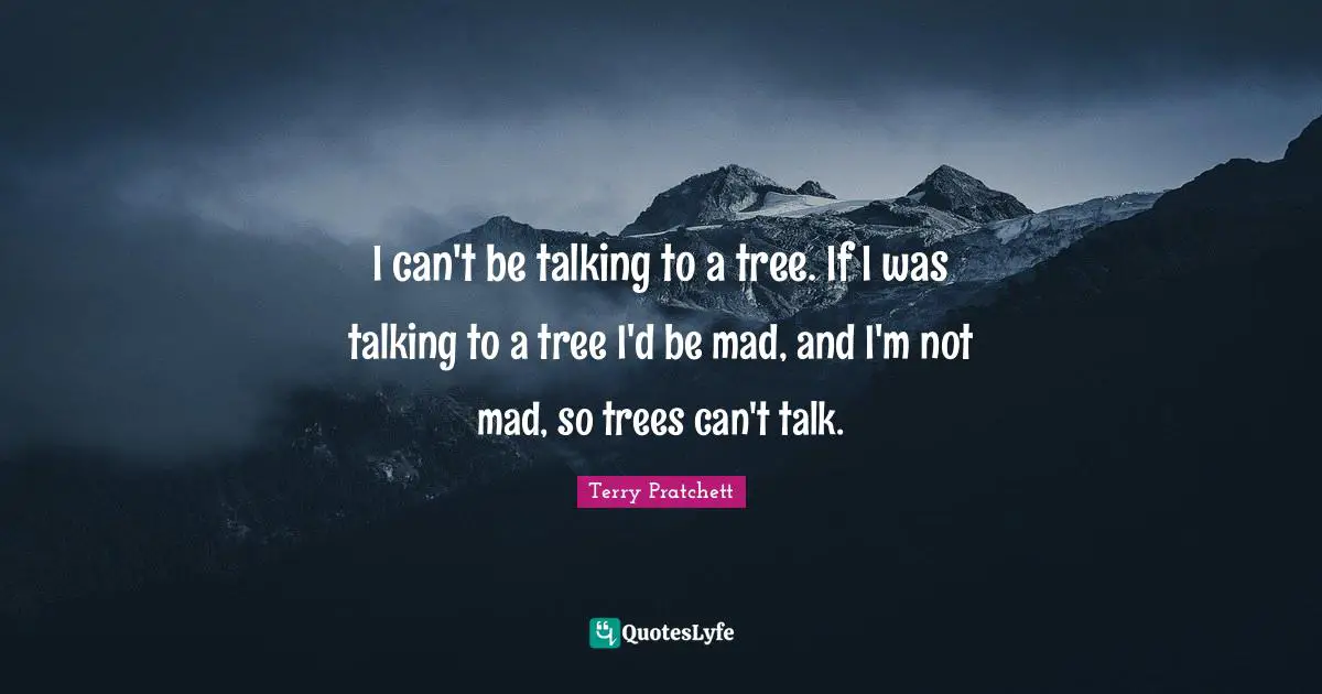 I can't be talking to a tree. If I was talking to a tree I'd be mad, and I'm not mad, so trees can't talk.