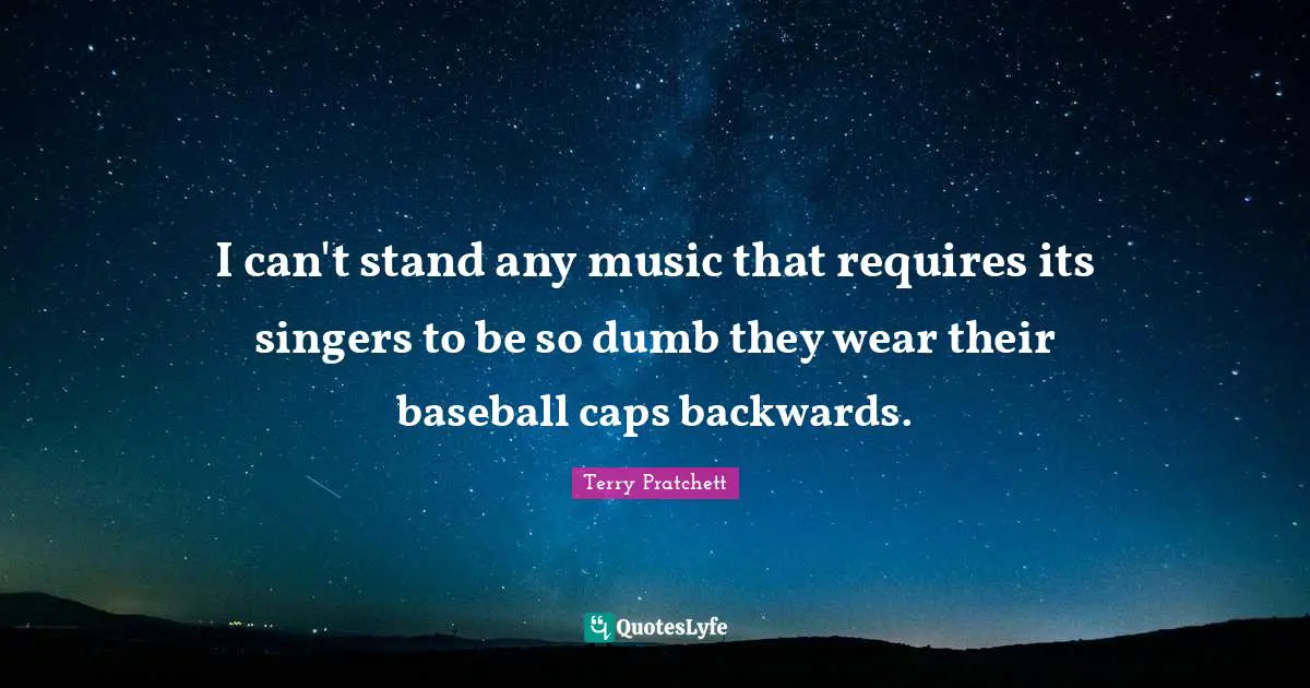 I can't stand any music that requires its singers to be so dumb they wear their baseball caps backwards.