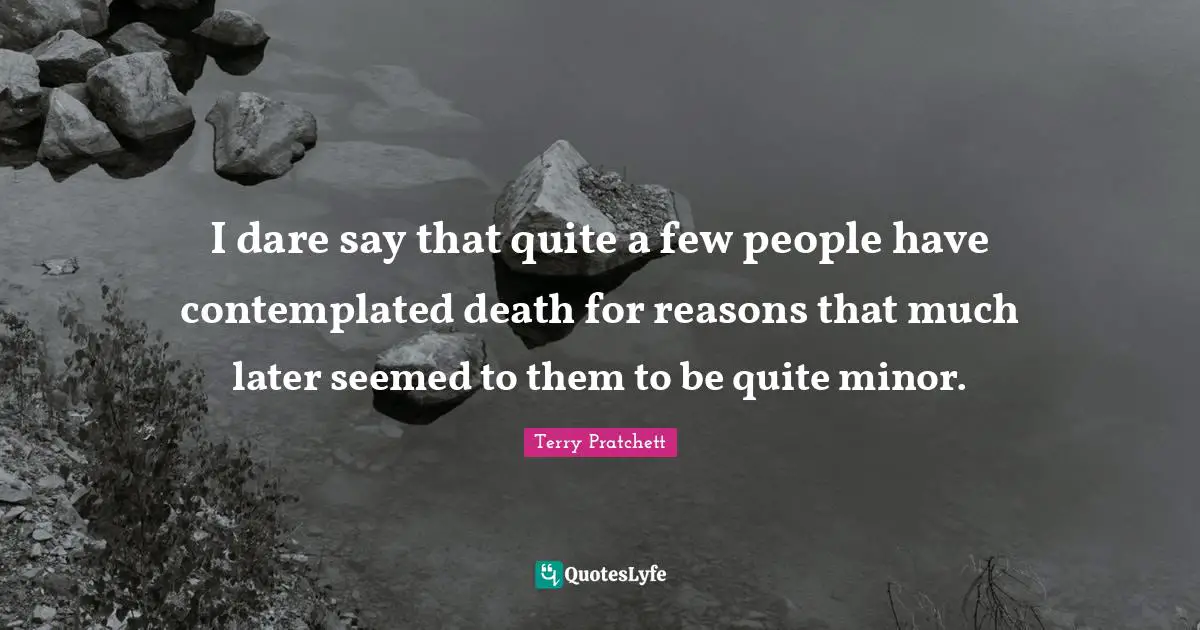 I dare say that quite a few people have contemplated death for reasons that much later seemed to them to be quite minor.