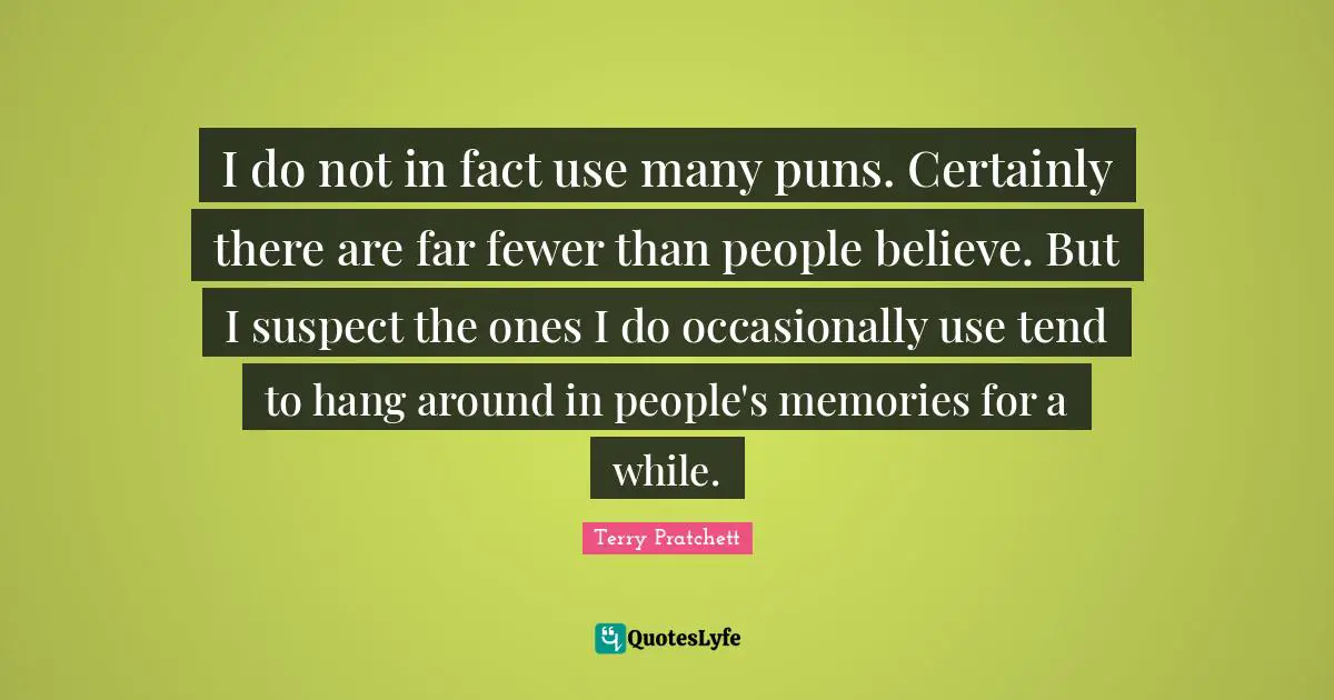 I do not in fact use many puns. Certainly there are far fewer than people believe. But I suspect the ones I do occasionally use tend to hang around in people's memories for a while.