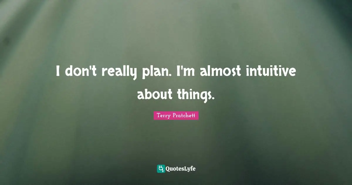 I don't really plan. I'm almost intuitive about things.