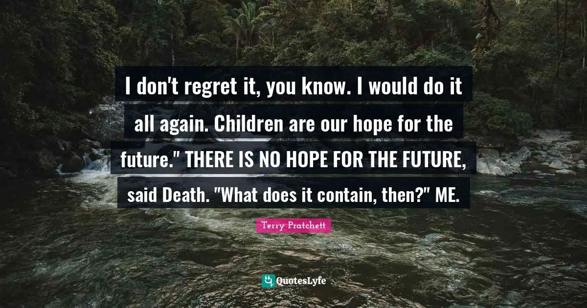 I don't regret it, you know. I would do it all again. Children are our hope for the future." THERE IS NO HOPE FOR THE FUTURE, said Death. "What does it contain, then?" ME.