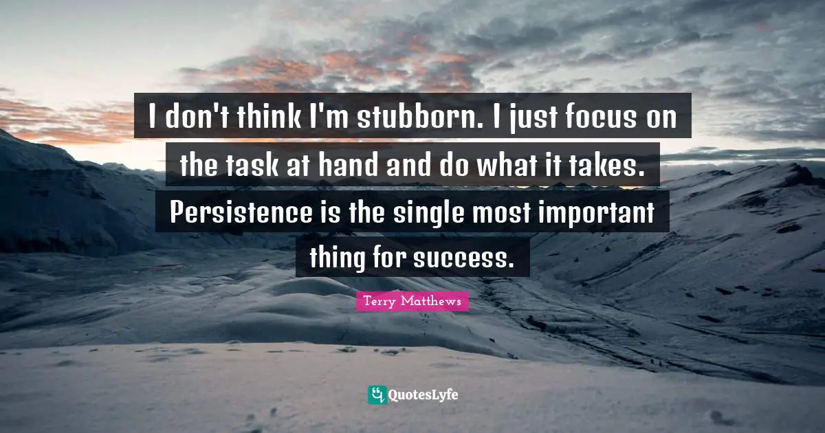 I don't think I'm stubborn. I just focus on the task at hand and do what it takes. Persistence is the single most important thing for success.