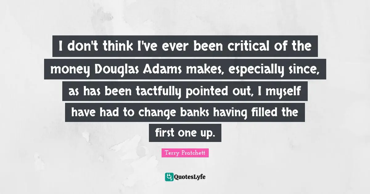 I don't think I've ever been critical of the money Douglas Adams makes, especially since, as has been tactfully pointed out, I myself have had to change banks having filled the first one up.
