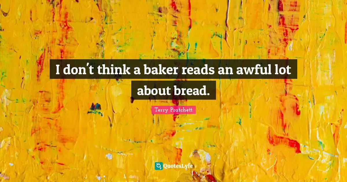 I don't think a baker reads an awful lot about bread.