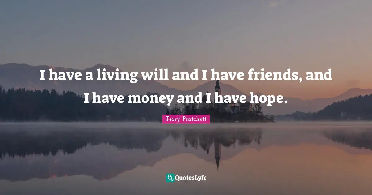 I have a living will and I have friends, and I have money and I have hope.