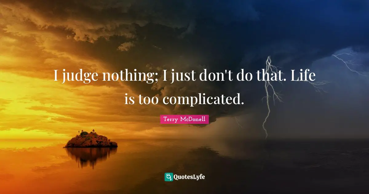 I judge nothing; I just don't do that. Life is too complicated.