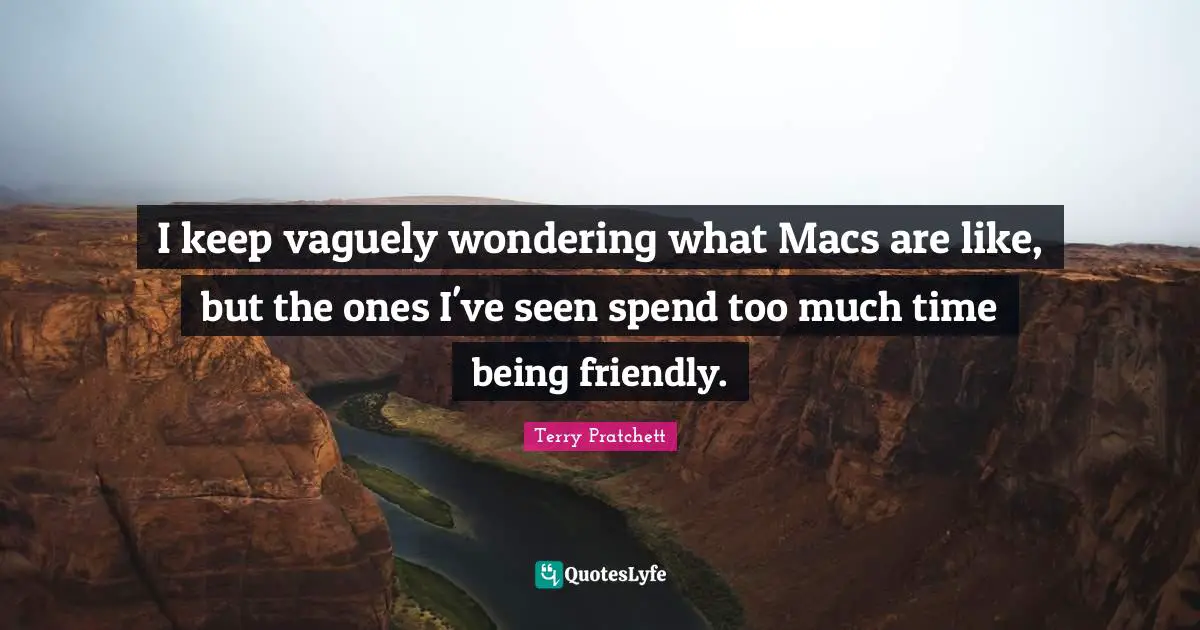 I keep vaguely wondering what Macs are like, but the ones I've seen spend too much time being friendly.