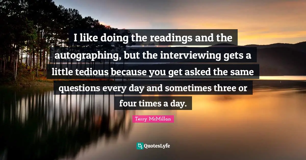 I like doing the readings and the autographing, but the interviewing gets a little tedious because you get asked the same questions every day and sometimes three or four times a day.