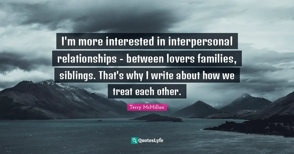 I'm more interested in interpersonal relationships - between lovers families, siblings. That's why I write about how we treat each other.