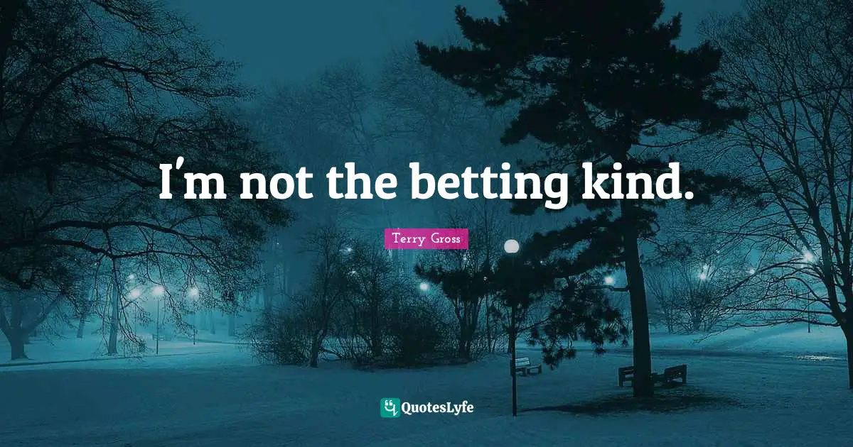 I'm not the betting kind.