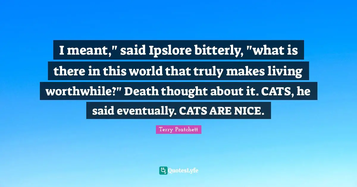I meant," said Ipslore bitterly, "what is there in this world that truly makes living worthwhile?" Death thought about it. CATS, he said eventually. CATS ARE NICE.