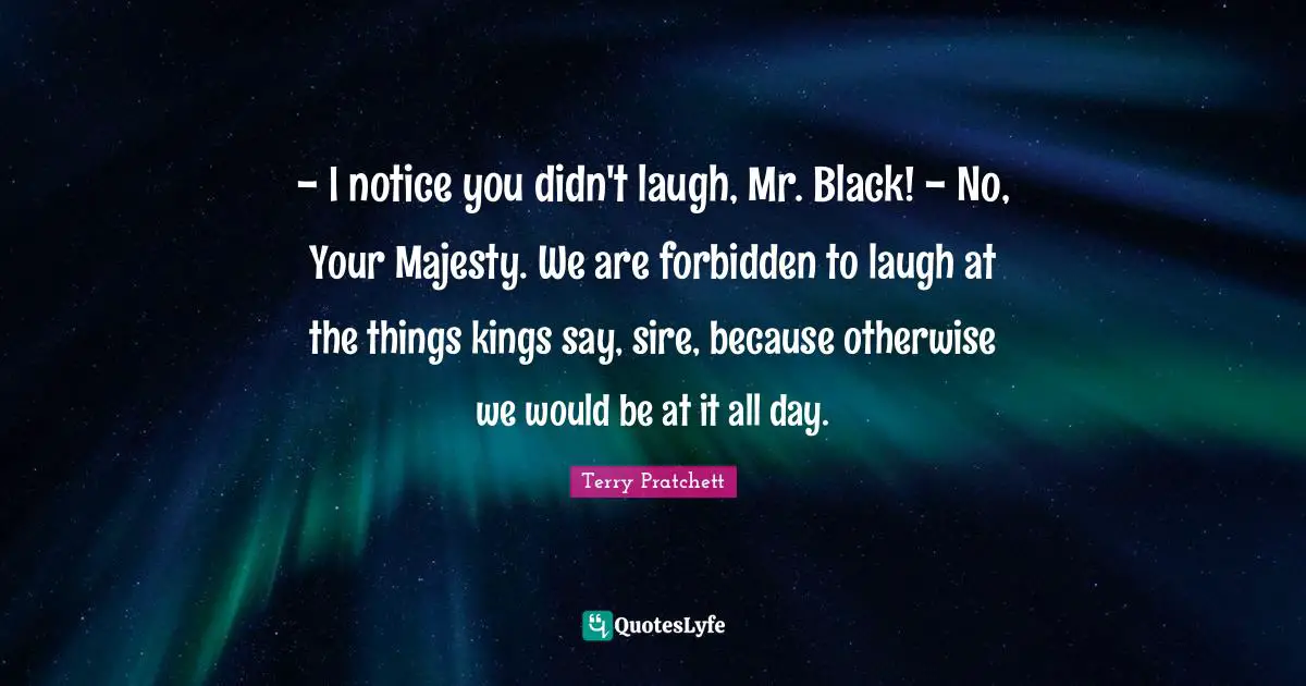 - I notice you didn't laugh, Mr. Black! - No, Your Majesty. We are forbidden to laugh at the things kings say, sire, because otherwise we would be at it all day.