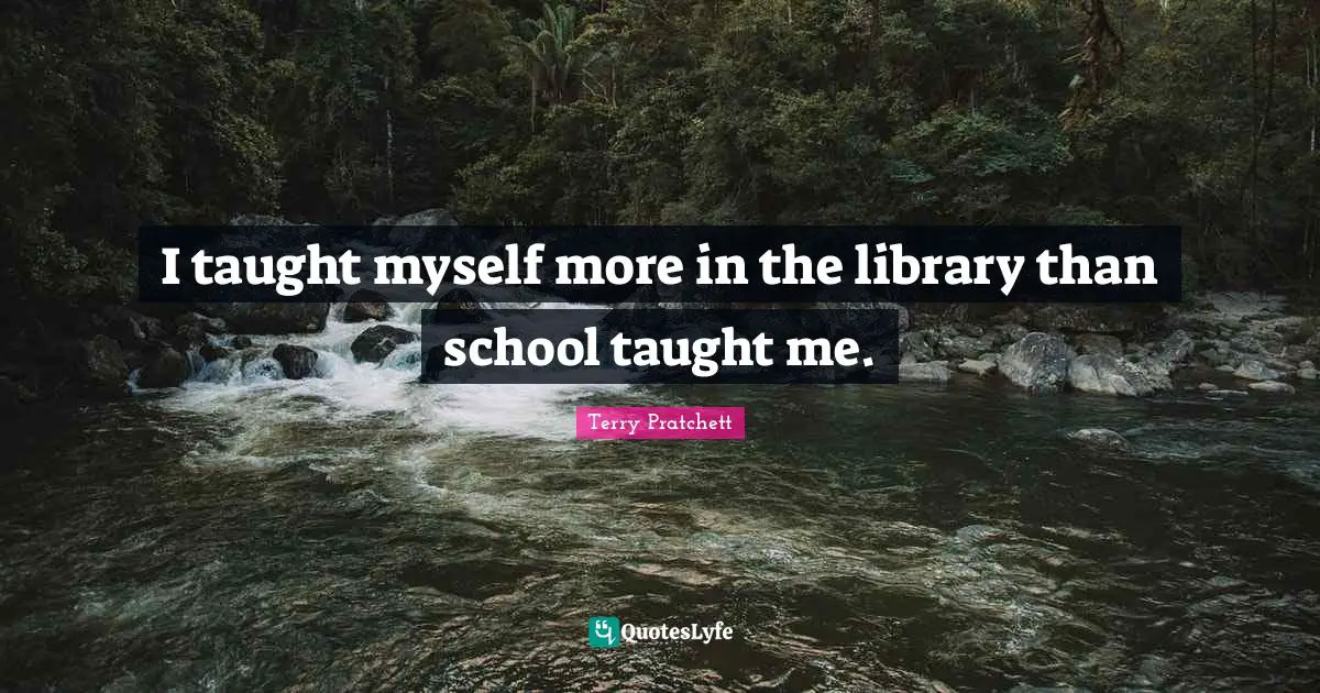 I taught myself more in the library than school taught me.