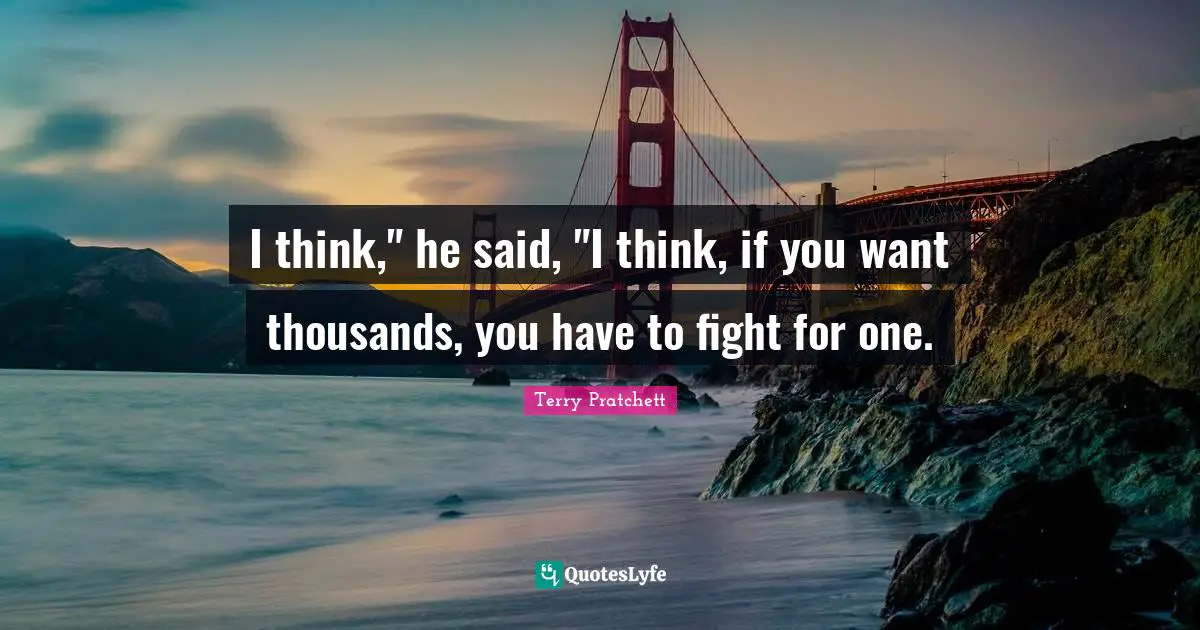 I think," he said, "I think, if you want thousands, you have to fight for one.