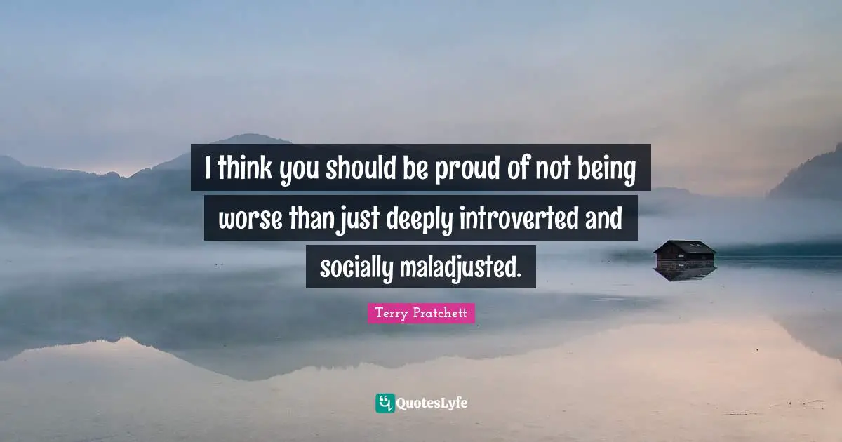 I think you should be proud of not being worse than just deeply introverted and socially maladjusted.