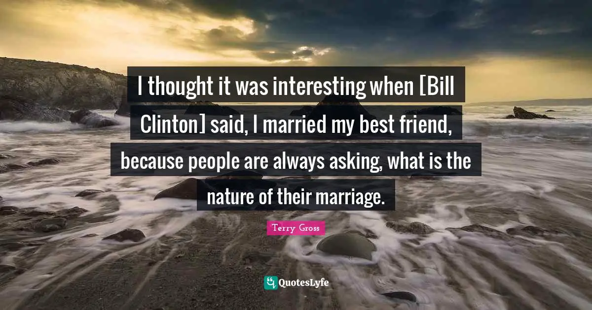 I thought it was interesting when [Bill Clinton] said, I married my best friend, because people are always asking, what is the nature of their marriage.