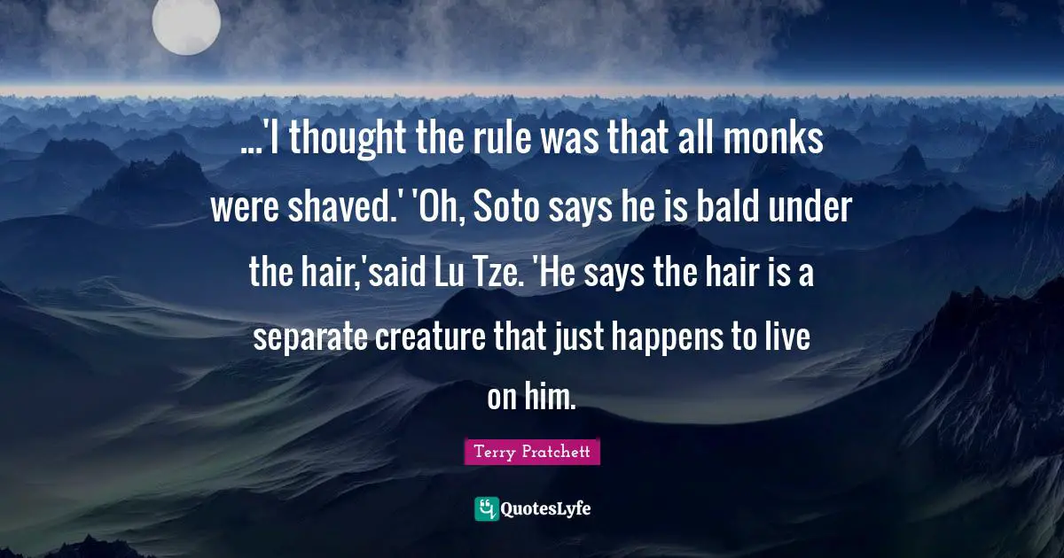 ...'I thought the rule was that all monks were shaved.' 'Oh, Soto says he is bald under the hair,'said Lu Tze. 'He says the hair is a separate creature that just happens to live on him.