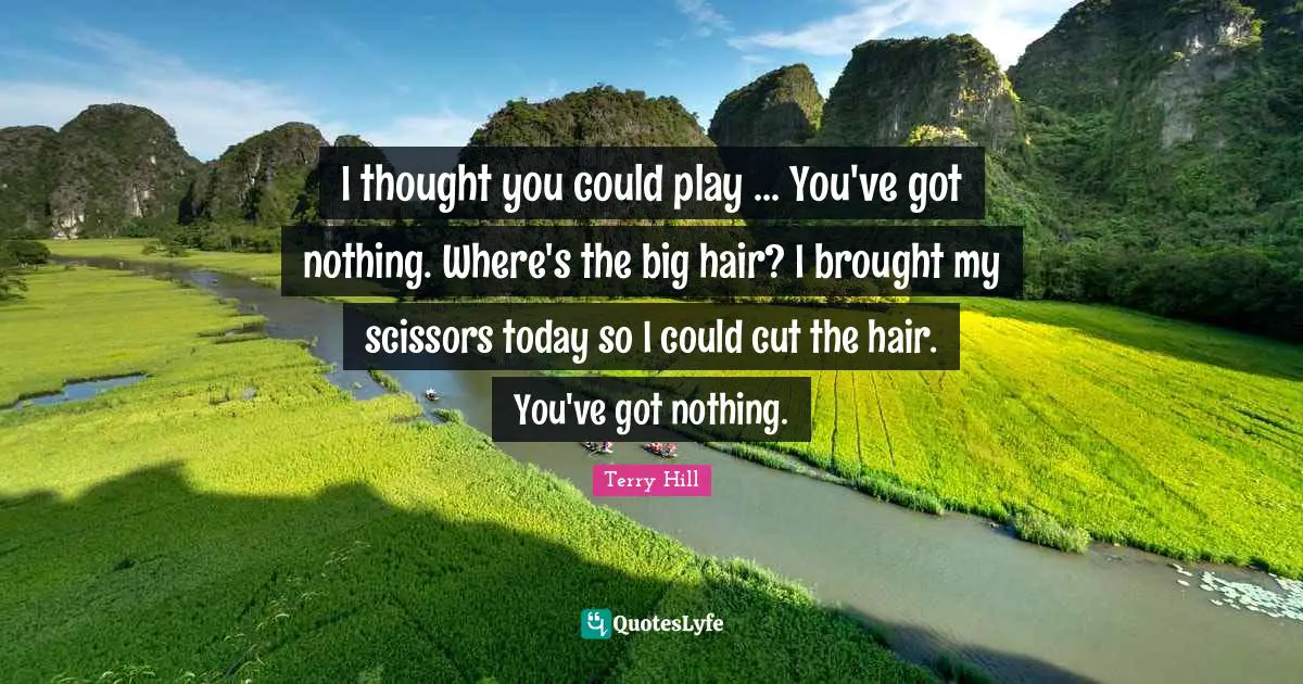 I thought you could play ... You've got nothing. Where's the big hair? I brought my scissors today so I could cut the hair. You've got nothing.
