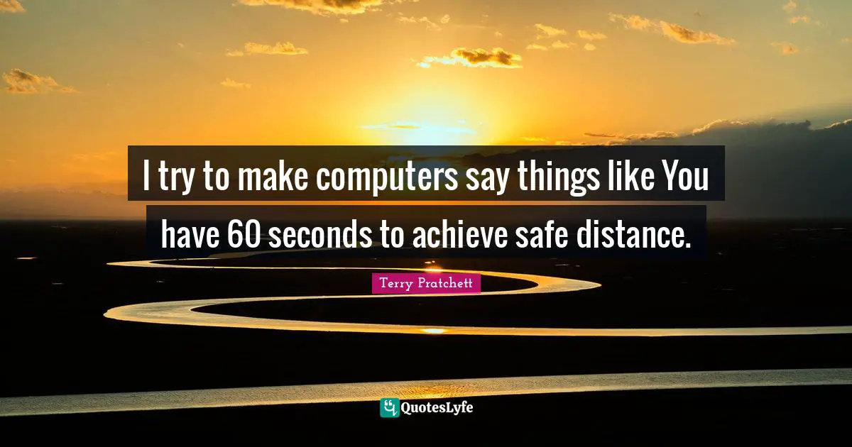 I try to make computers say things like You have 60 seconds to achieve safe distance.