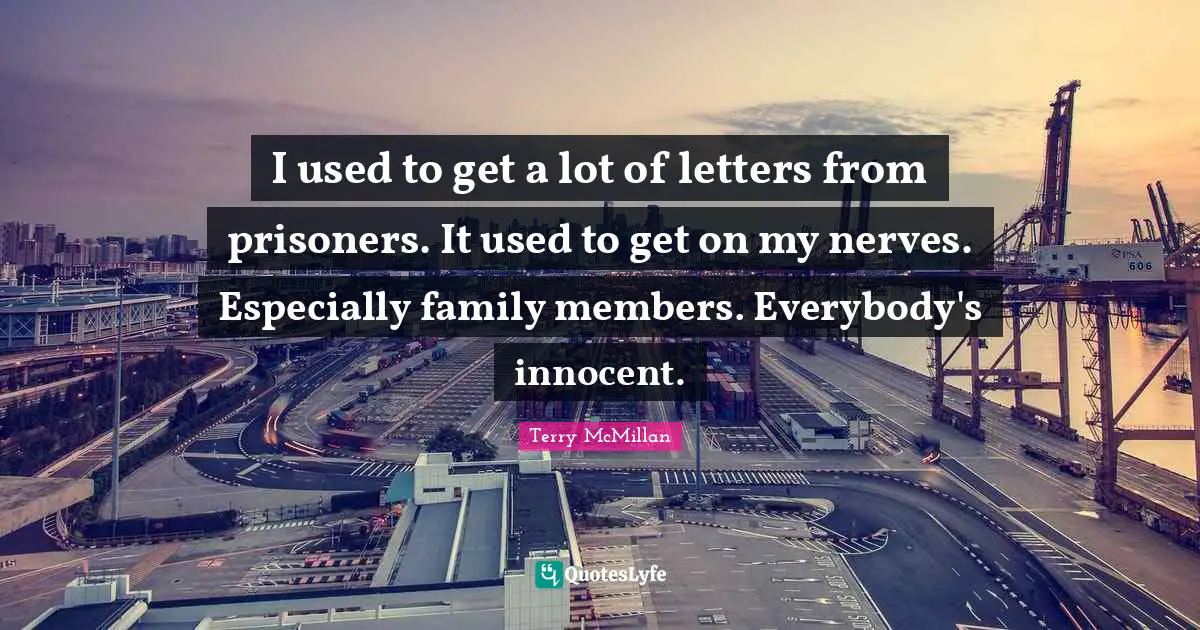 I used to get a lot of letters from prisoners. It used to get on my nerves. Especially family members. Everybody's innocent.