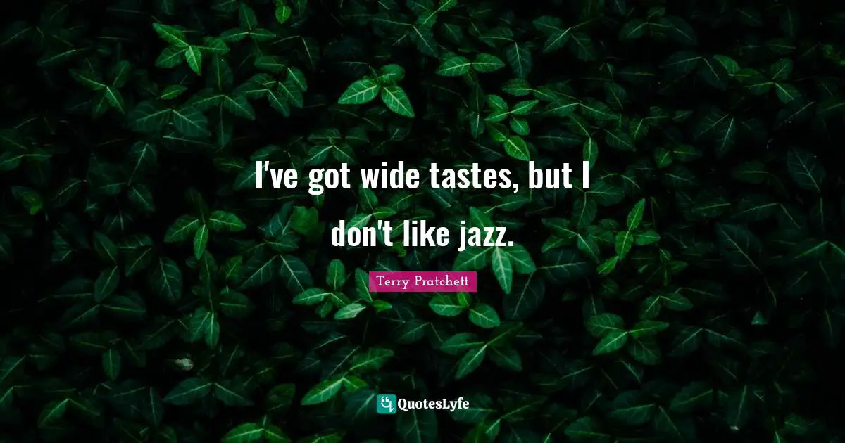 I've got wide tastes, but I don't like jazz.