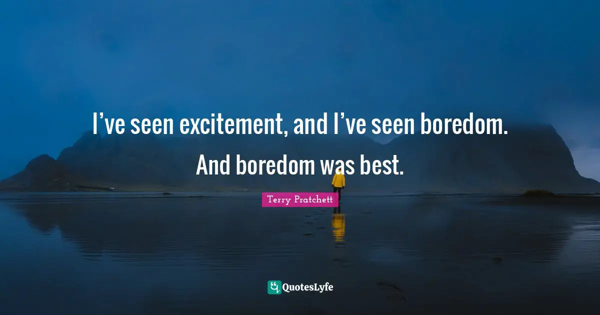 I’ve seen excitement, and I’ve seen boredom. And boredom was best.
