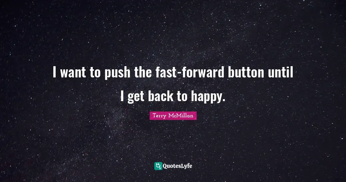 I want to push the fast-forward button until I get back to happy.