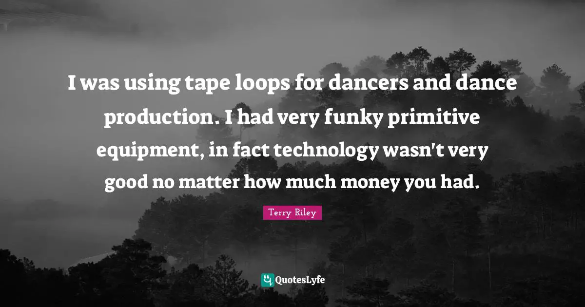 I was using tape loops for dancers and dance production. I had very funky primitive equipment, in fact technology wasn't very good no matter how much money you had.