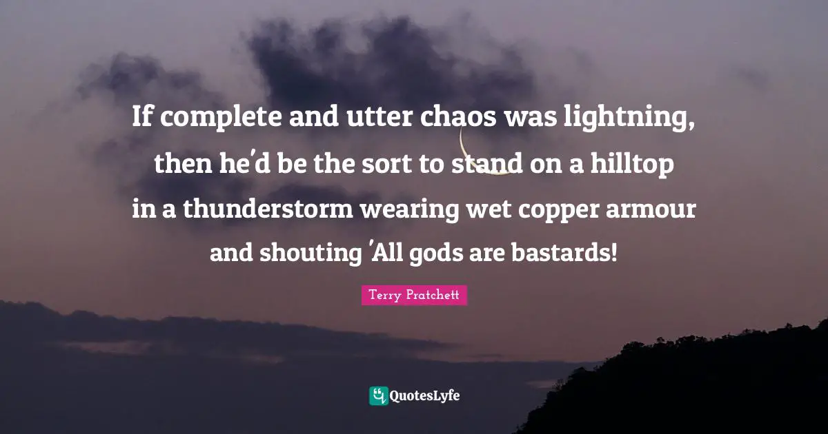 If complete and utter chaos was lightning, then he'd be the sort to stand on a hilltop in a thunderstorm wearing wet copper armour and shouting 'All gods are bastards!